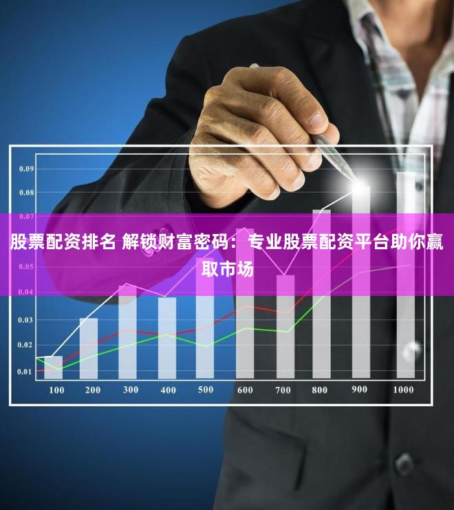 股票配资排名 解锁财富密码：专业股票配资平台助你赢取市场