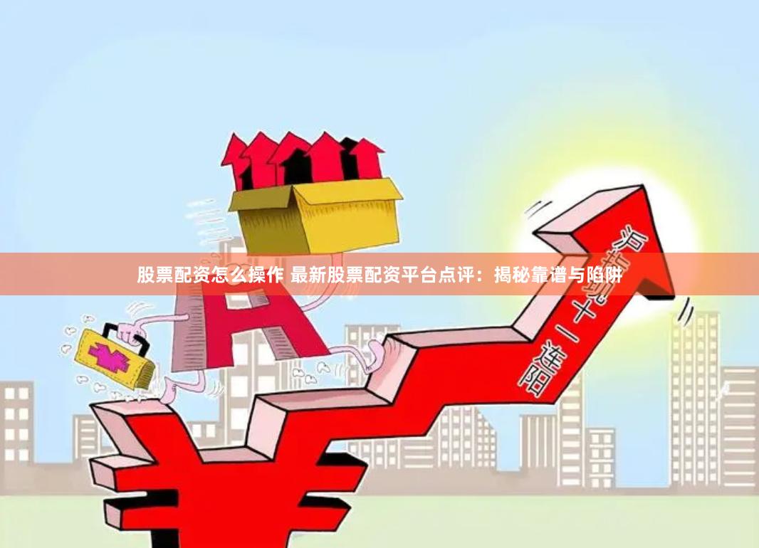 股票配资怎么操作 最新股票配资平台点评：揭秘靠谱与陷阱