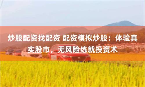 炒股配资找配资 配资模拟炒股：体验真实股市，无风险练就投资术