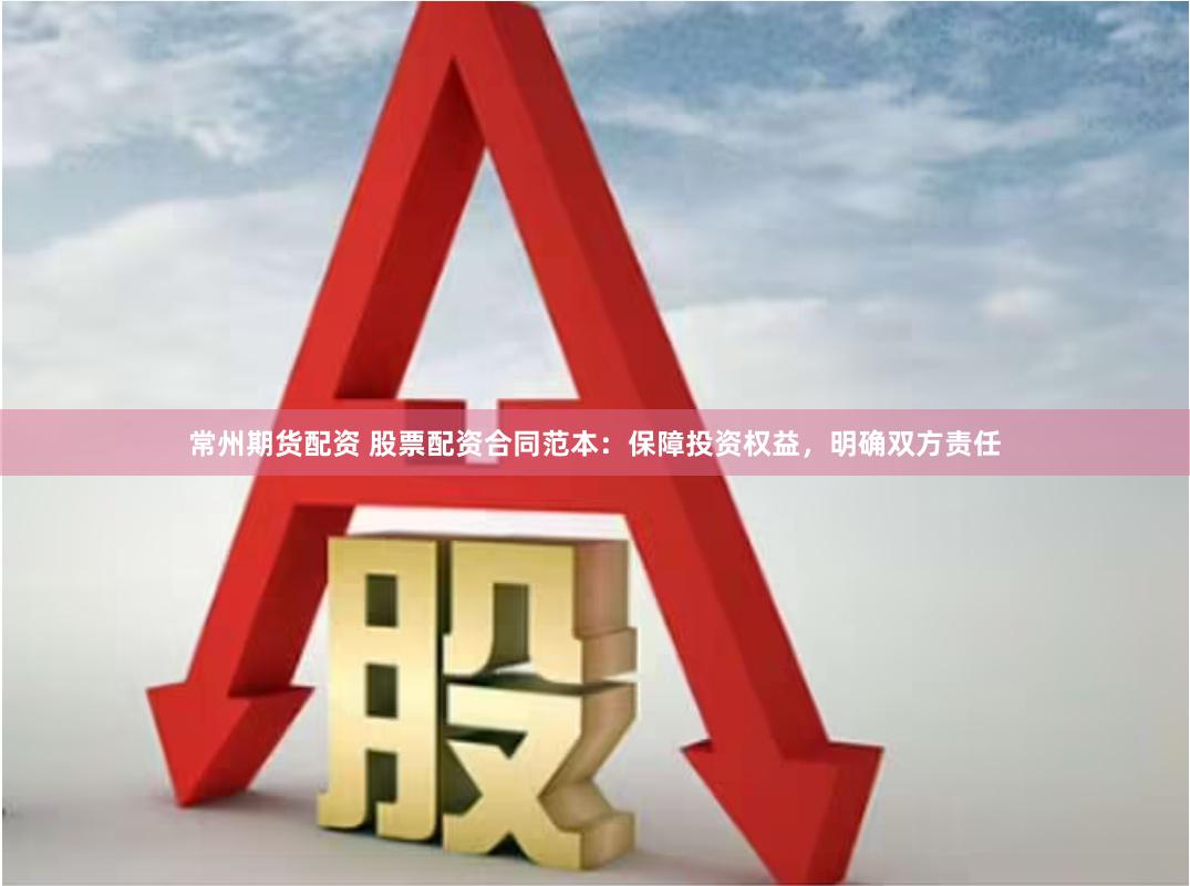 常州期货配资 股票配资合同范本：保障投资权益，明确双方责任