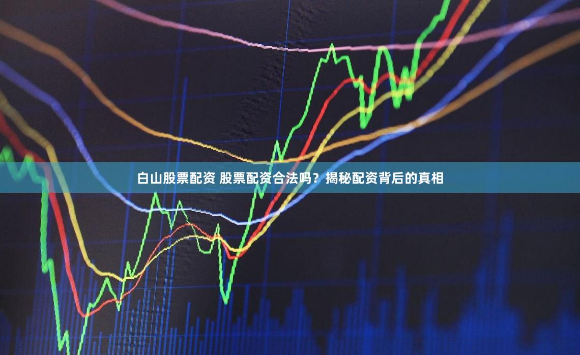 白山股票配资 股票配资合法吗？揭秘配资背后的真相