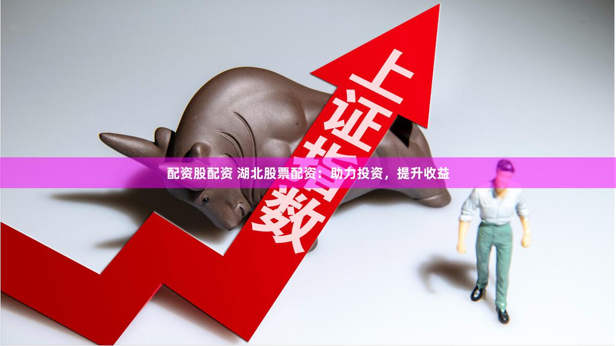 配资股配资 湖北股票配资：助力投资，提升收益