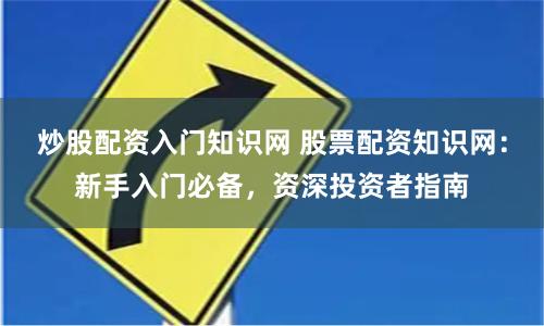 炒股配资入门知识网 股票配资知识网：新手入门必备，资深投资者指南