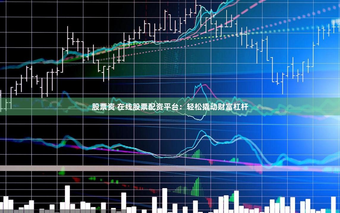 股票资 在线股票配资平台：轻松撬动财富杠杆