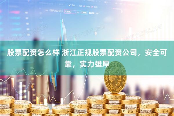 股票配资怎么样 浙江正规股票配资公司，安全可靠，实力雄厚