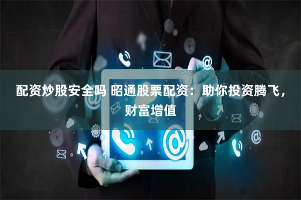 配资炒股安全吗 昭通股票配资：助你投资腾飞，财富增值