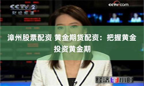 漳州股票配资 黄金期货配资：把握黄金投资黄金期