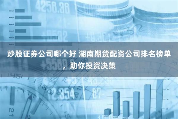 炒股证券公司哪个好 湖南期货配资公司排名榜单，助你投资决策