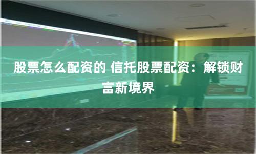 股票怎么配资的 信托股票配资：解锁财富新境界