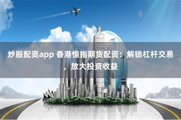 炒股配资app 香港恒指期货配资：解锁杠杆交易，放大投资收益