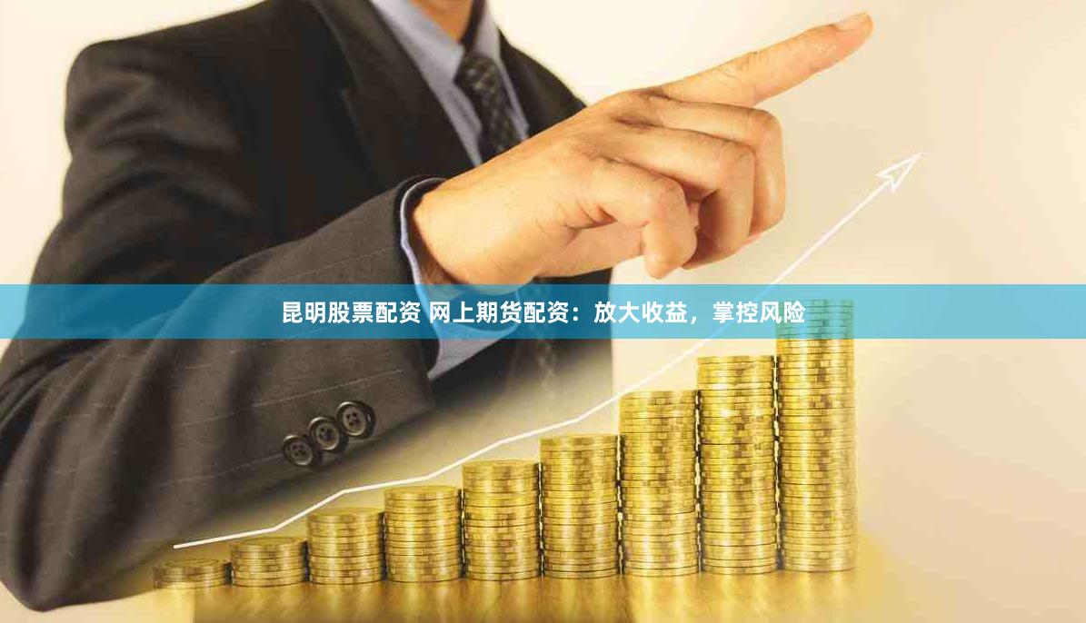 昆明股票配资 网上期货配资：放大收益，掌控风险