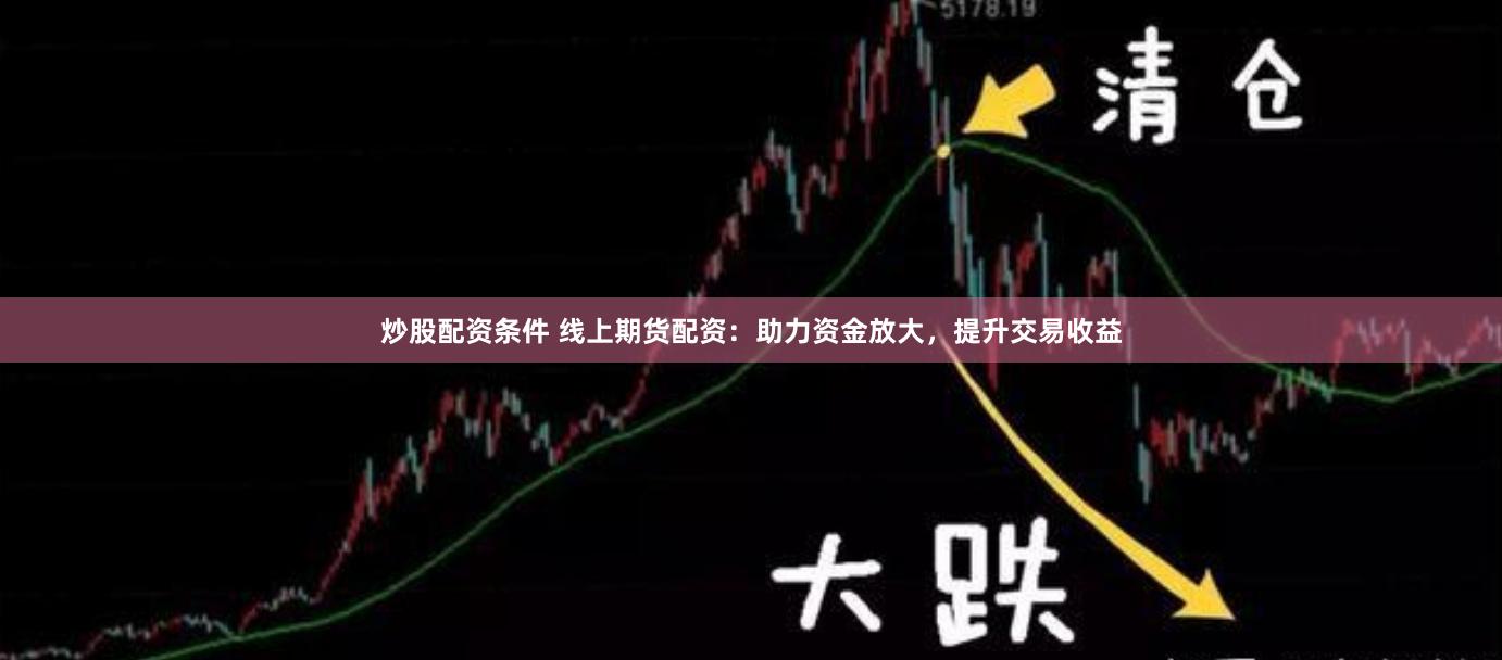 炒股配资条件 线上期货配资：助力资金放大，提升交易收益