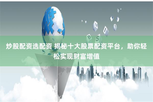 炒股配资选配资 揭秘十大股票配资平台，助你轻松实现财富增值