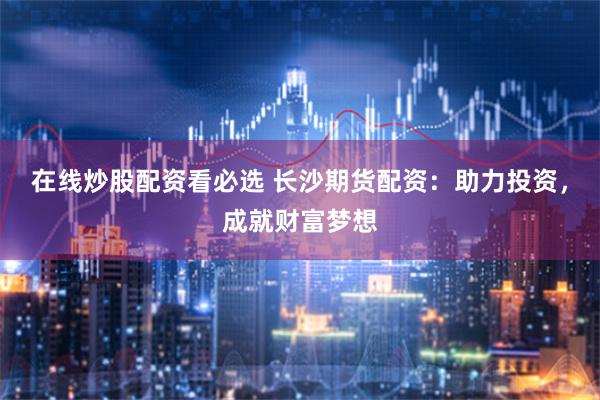 在线炒股配资看必选 长沙期货配资：助力投资，成就财富梦想