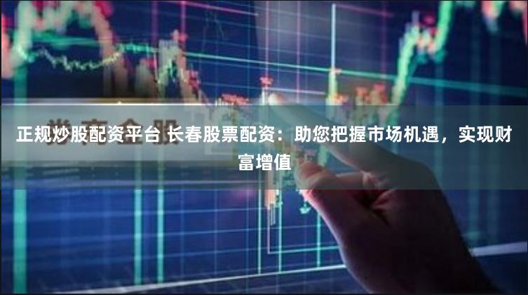 正规炒股配资平台 长春股票配资：助您把握市场机遇，实现财富增值
