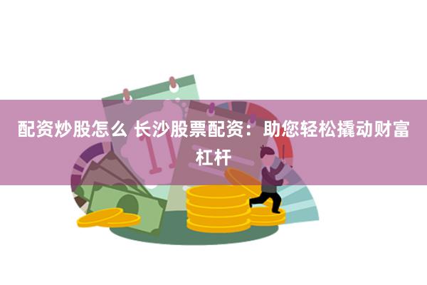 配资炒股怎么 长沙股票配资：助您轻松撬动财富杠杆