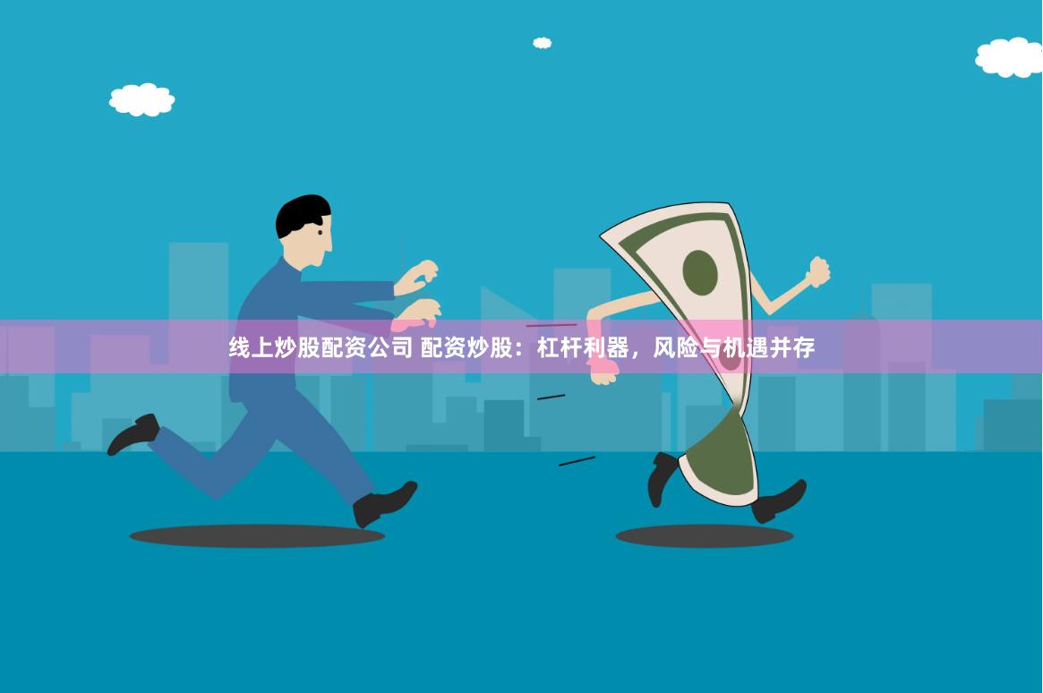 线上炒股配资公司 配资炒股：杠杆利器，风险与机遇并存