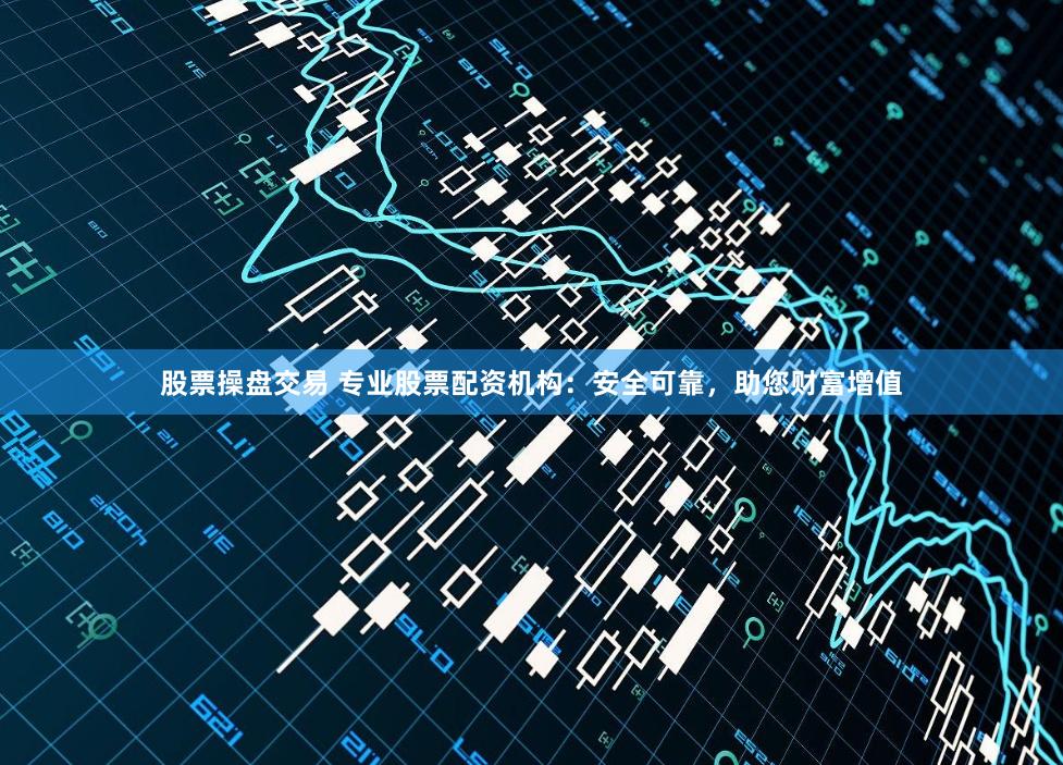 股票操盘交易 专业股票配资机构：安全可靠，助您财富增值