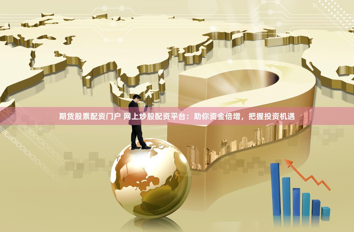 期货股票配资门户 网上炒股配资平台：助你资金倍增，把握投资机遇