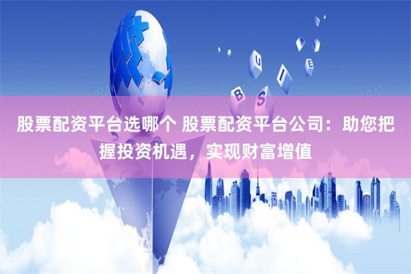 股票配资平台选哪个 股票配资平台公司：助您把握投资机遇，实现财富增值