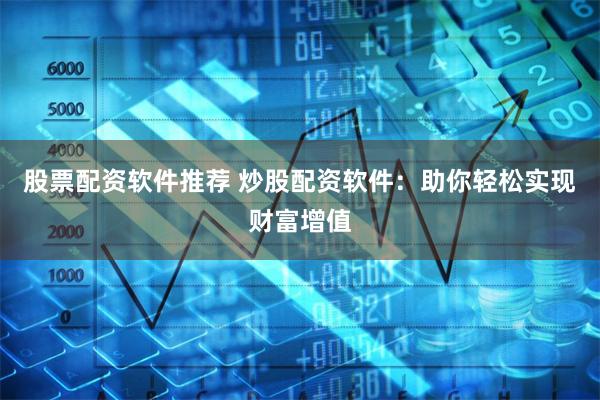 股票配资软件推荐 炒股配资软件：助你轻松实现财富增值
