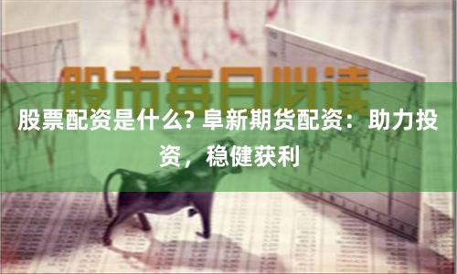 股票配资是什么? 阜新期货配资：助力投资，稳健获利