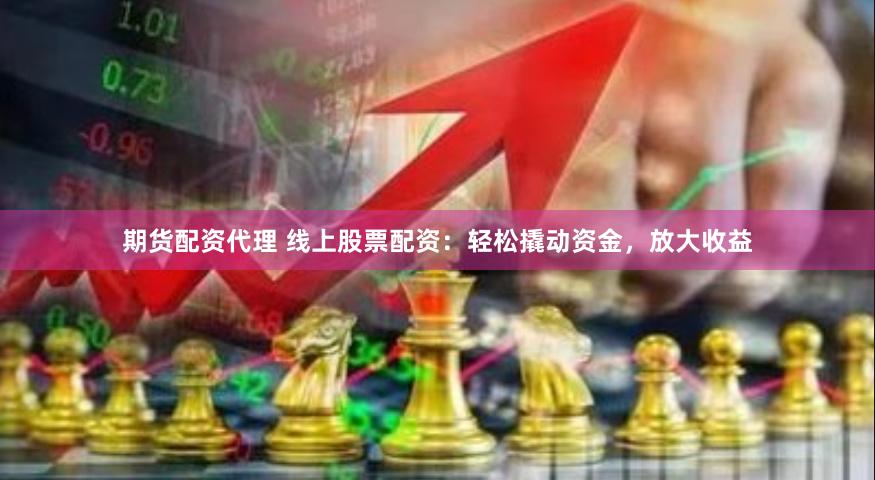 期货配资代理 线上股票配资：轻松撬动资金，放大收益