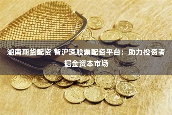 湖南期货配资 智沪深股票配资平台：助力投资者掘金资本市场