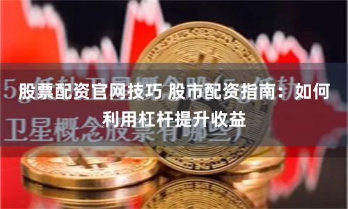 股票配资官网技巧 股市配资指南：如何利用杠杆提升收益