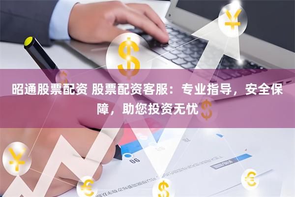 昭通股票配资 股票配资客服：专业指导，安全保障，助您投资无忧