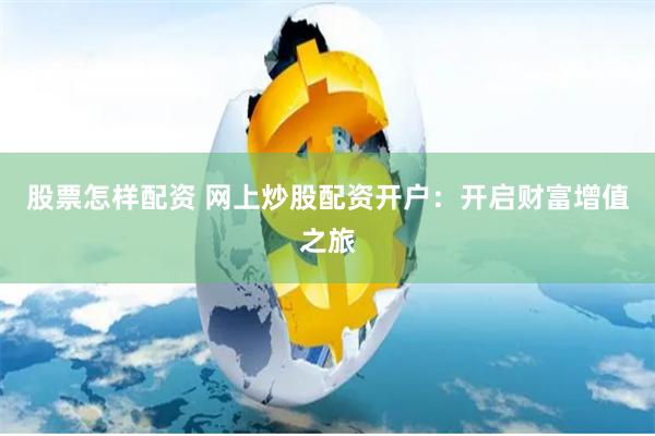 股票怎样配资 网上炒股配资开户：开启财富增值之旅