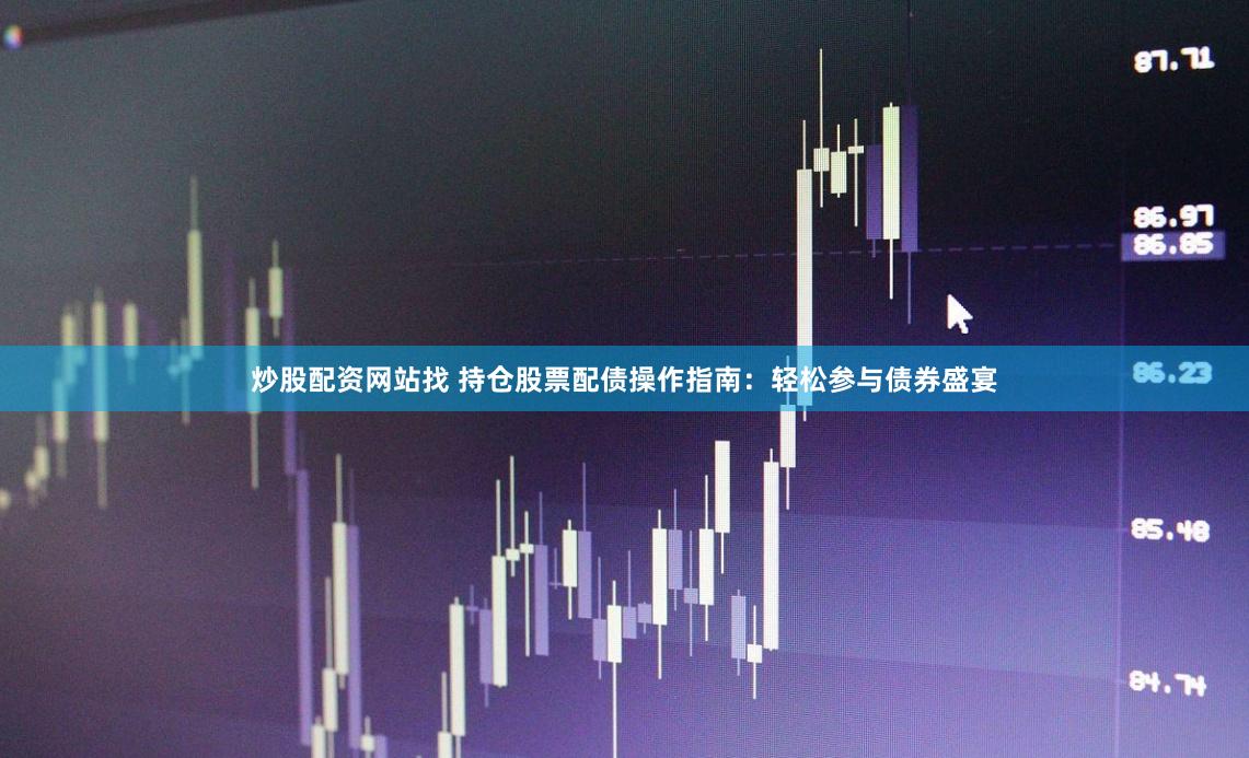 炒股配资网站找 持仓股票配债操作指南：轻松参与债券盛宴