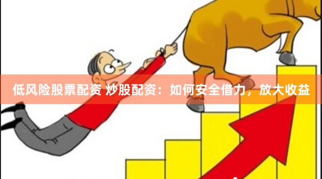 低风险股票配资 炒股配资：如何安全借力，放大收益