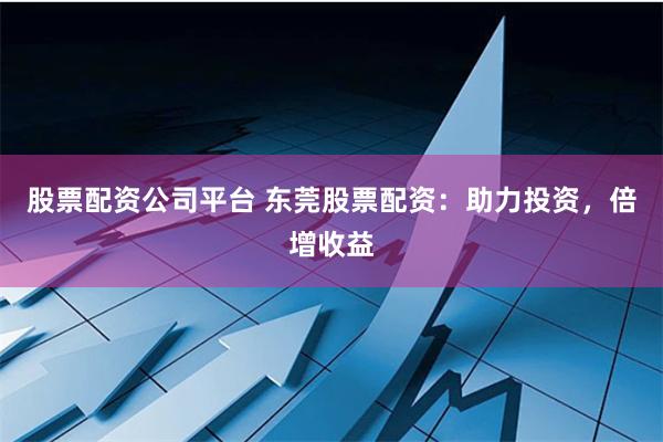 股票配资公司平台 东莞股票配资：助力投资，倍增收益