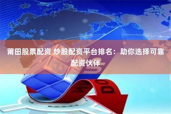 莆田股票配资 炒股配资平台排名：助你选择可靠配资伙伴