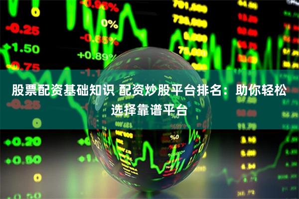 股票配资基础知识 配资炒股平台排名：助你轻松选择靠谱平台