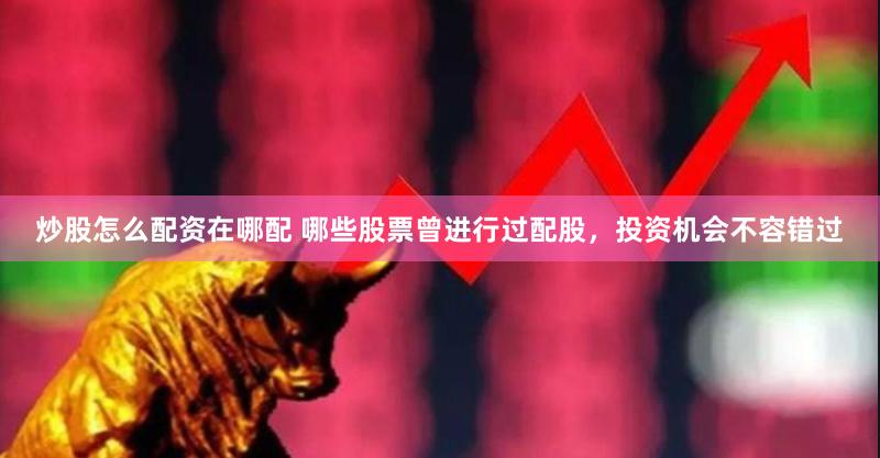 炒股怎么配资在哪配 哪些股票曾进行过配股，投资机会不容错过