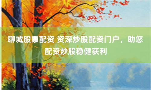 聊城股票配资 资深炒股配资门户，助您配资炒股稳健获利