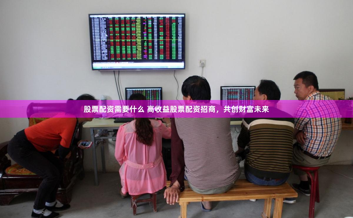 股票配资需要什么 高收益股票配资招商，共创财富未来