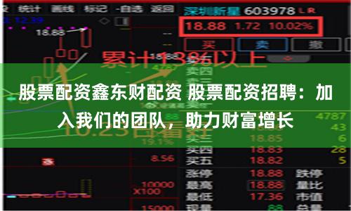 股票配资鑫东财配资 股票配资招聘：加入我们的团队，助力财富增长
