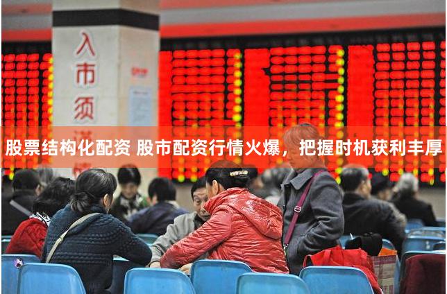 股票结构化配资 股市配资行情火爆，把握时机获利丰厚