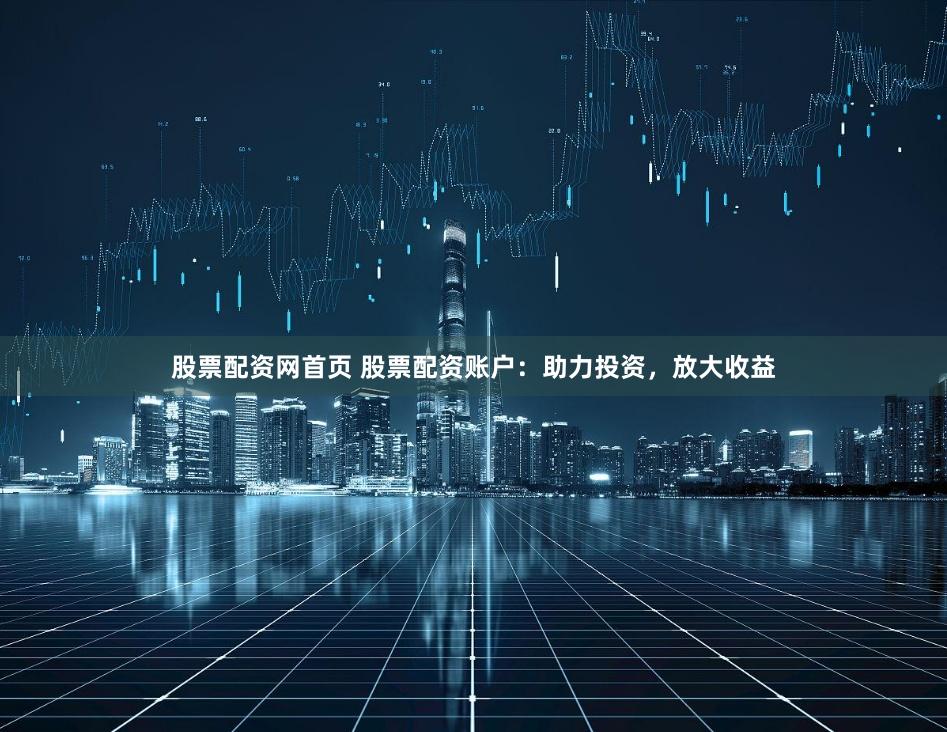 股票配资网首页 股票配资账户：助力投资，放大收益