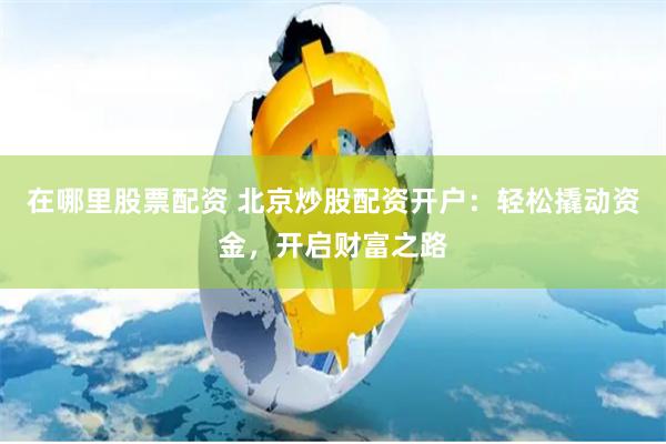 在哪里股票配资 北京炒股配资开户：轻松撬动资金，开启财富之路
