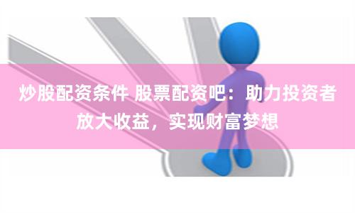 炒股配资条件 股票配资吧:助力投资者放大收益,实现财富梦想