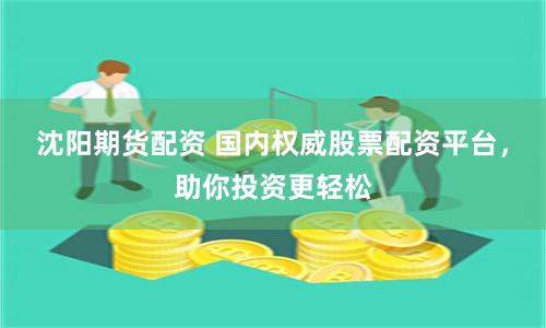 沈阳期货配资 国内权威股票配资平台,助你投资更轻松