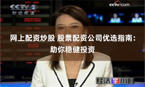网上配资炒股 股票配资公司优选指南:助你稳健投资