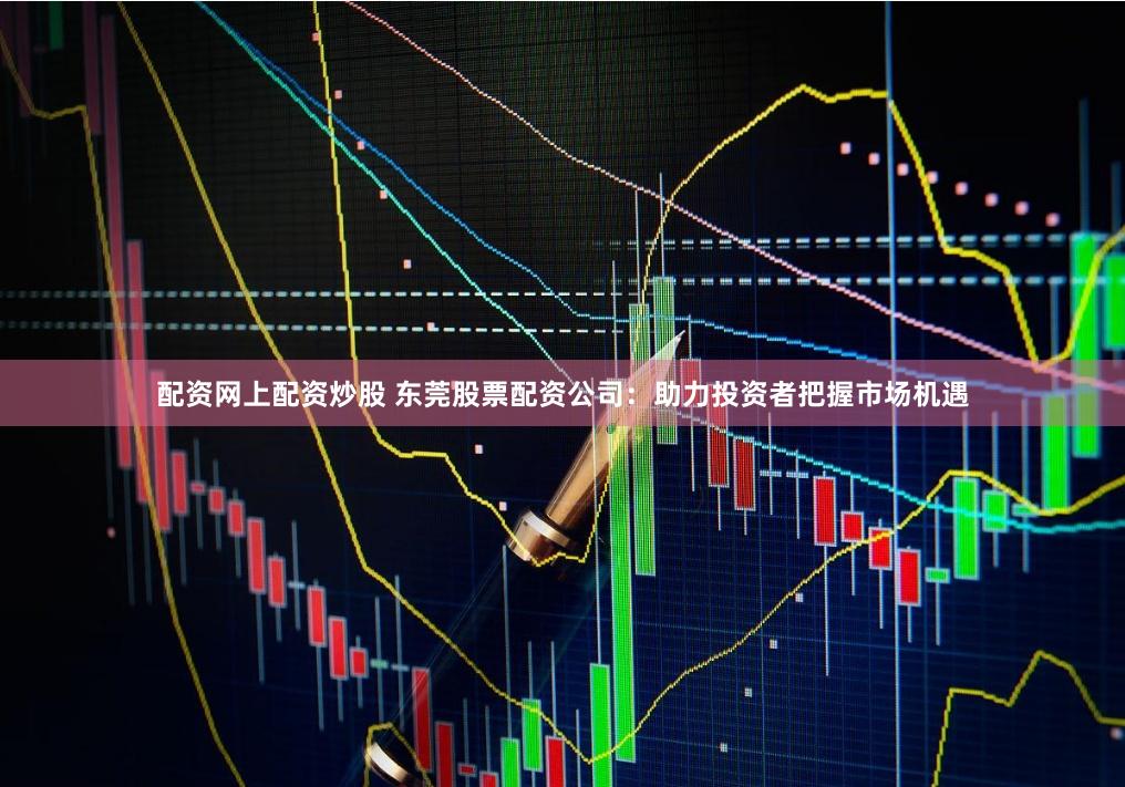 配资网上配资炒股 东莞股票配资公司:助力投资者把握市场机遇