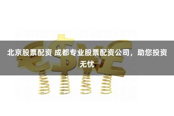 北京股票配资 成都专业股票配资公司,助您投资无忧