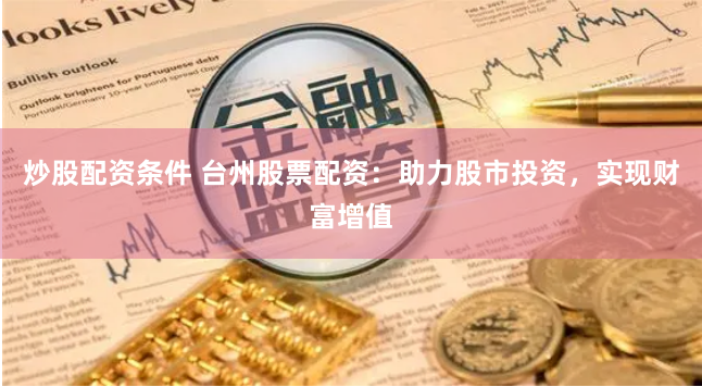 炒股配资条件 台州股票配资：助力股市投资，实现财富增值