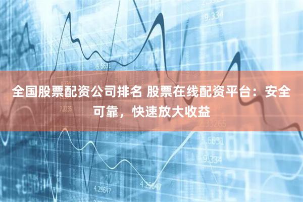 全国股票配资公司排名 股票在线配资平台:安全可靠,快速放大收益